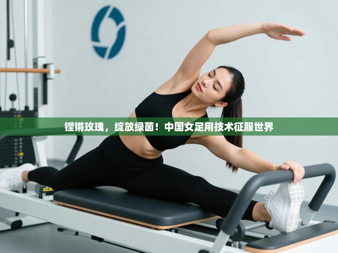 铿锵玫瑰，绽放绿茵！中国女足用技术征服世界  第2张