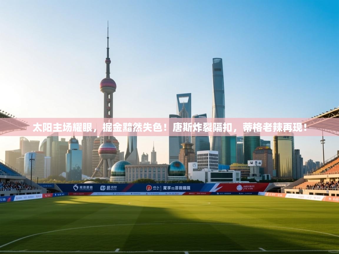 太阳主场耀眼,掘金黯然失色!唐斯炸裂隔扣,蒂格老辣再现! 第1张