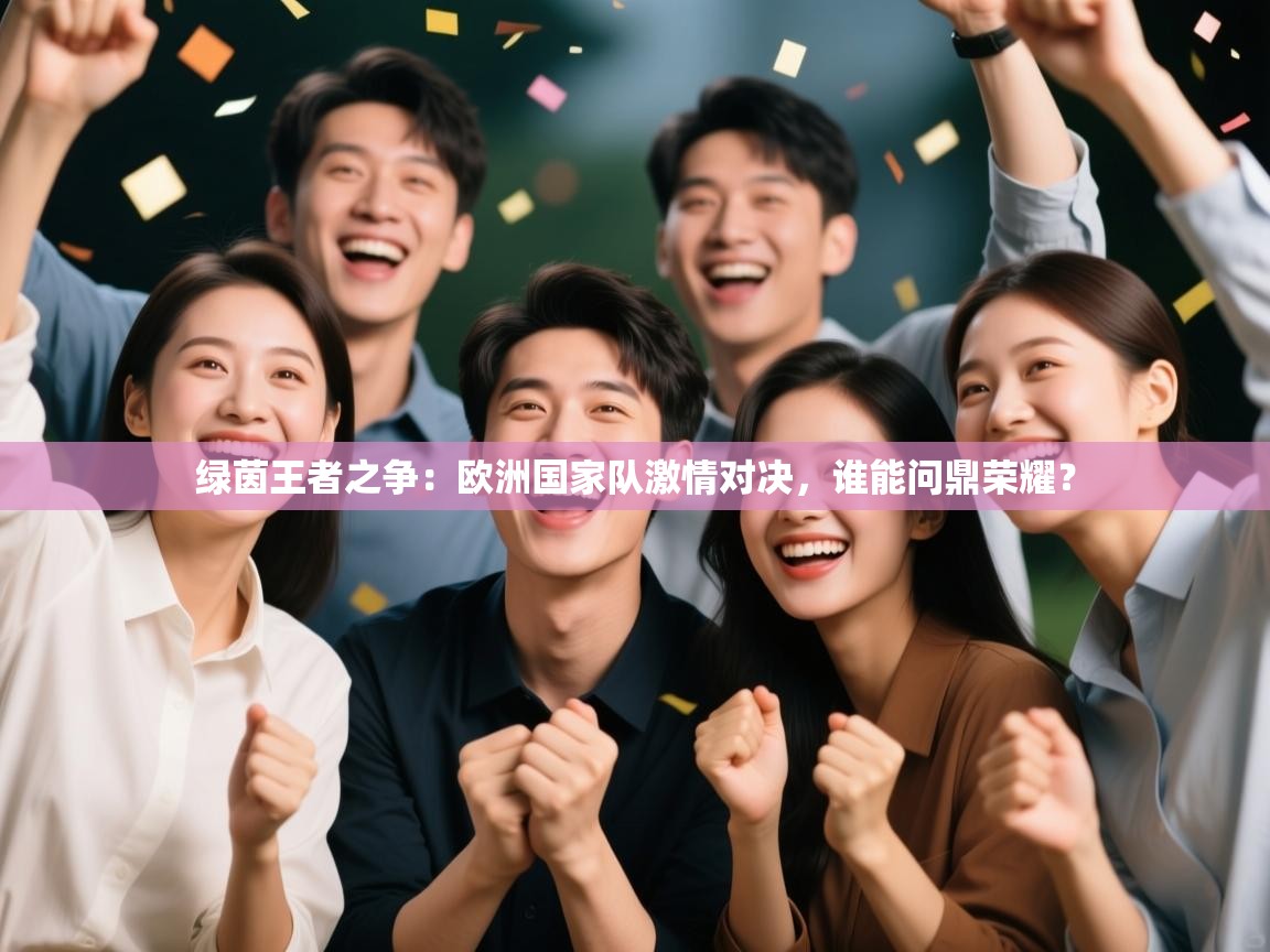 绿茵王者之争:欧洲国家队激情对决,谁能问鼎荣耀? 第2张