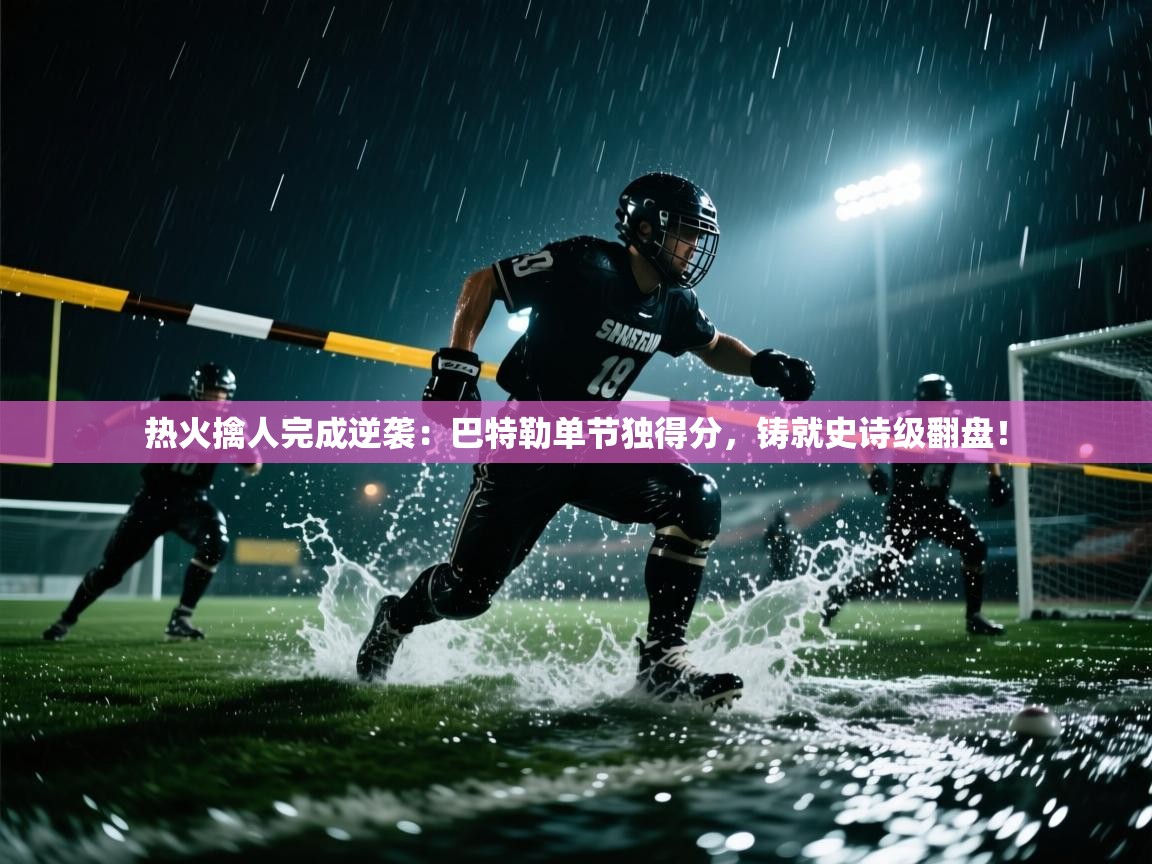 热火擒人完成逆袭：巴特勒单节独得分，铸就史诗级翻盘！  第1张