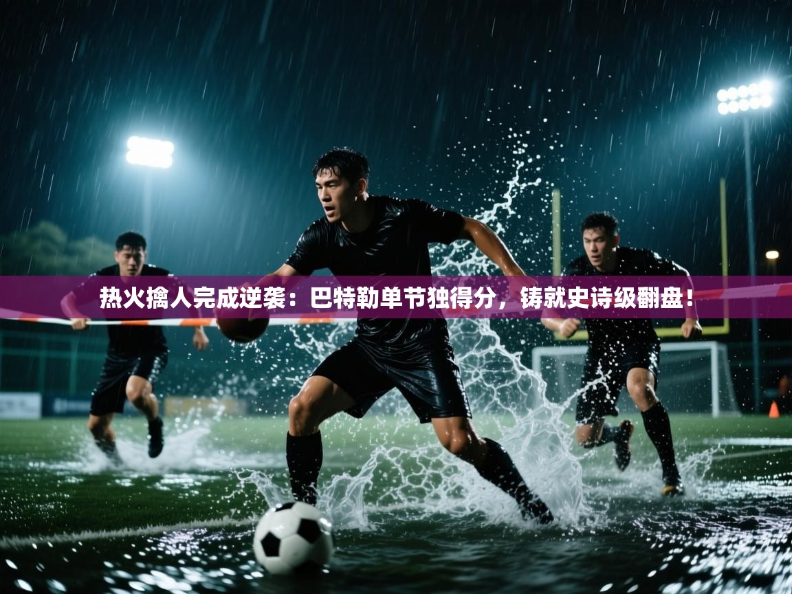热火擒人完成逆袭：巴特勒单节独得分，铸就史诗级翻盘！  第2张