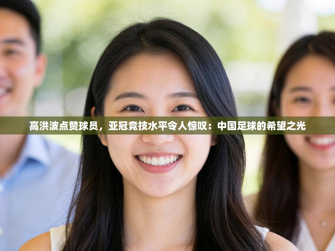 高洪波点赞球员,亚冠竞技水平令人惊叹:中国足球的希望之光 第1张