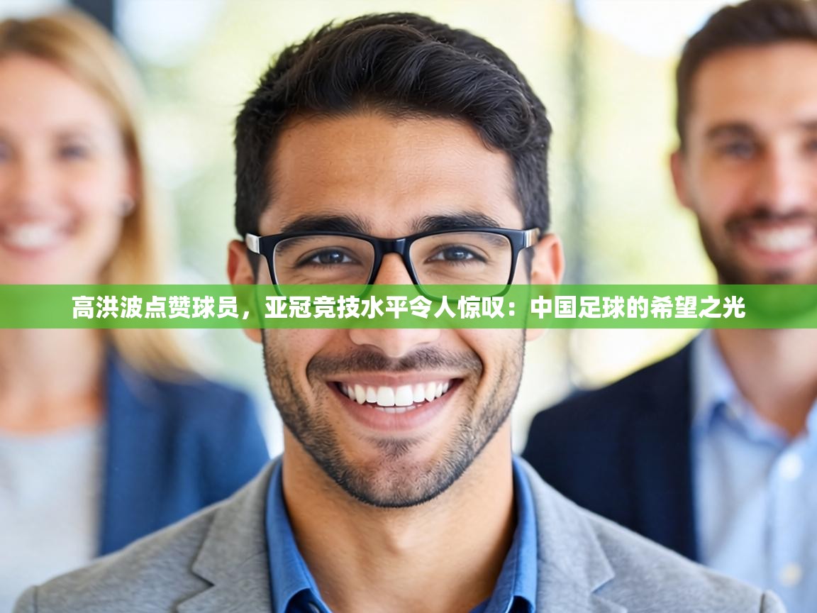 高洪波点赞球员,亚冠竞技水平令人惊叹:中国足球的希望之光 第2张