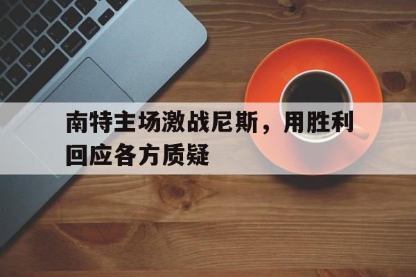 爱游戏登录-包含南特主场激战尼斯，用胜利回应各方质疑的词条